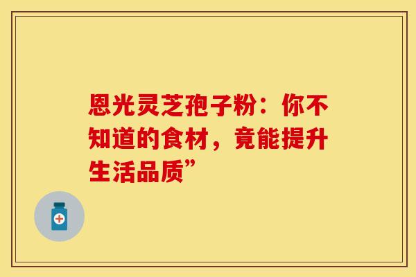 恩光灵芝孢子粉：你不知道的食材，竟能提升生活品质”