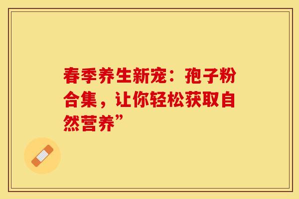 春季养生新宠：孢子粉合集，让你轻松获取自然营养”