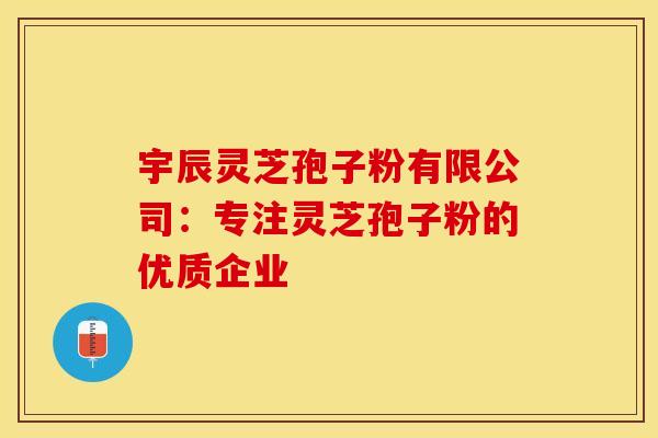 宇辰灵芝孢子粉有限公司：专注灵芝孢子粉的优质企业