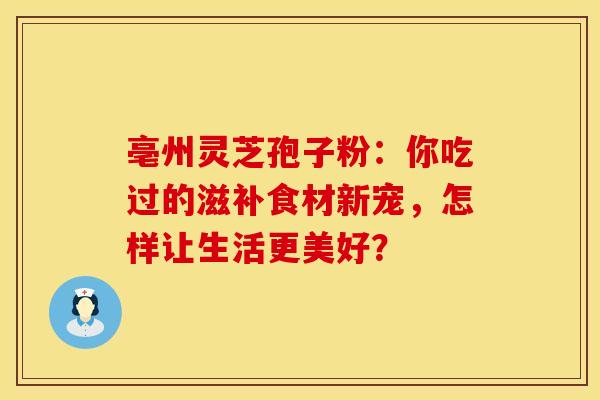 亳州灵芝孢子粉：你吃过的滋补食材新宠，怎样让生活更美好？