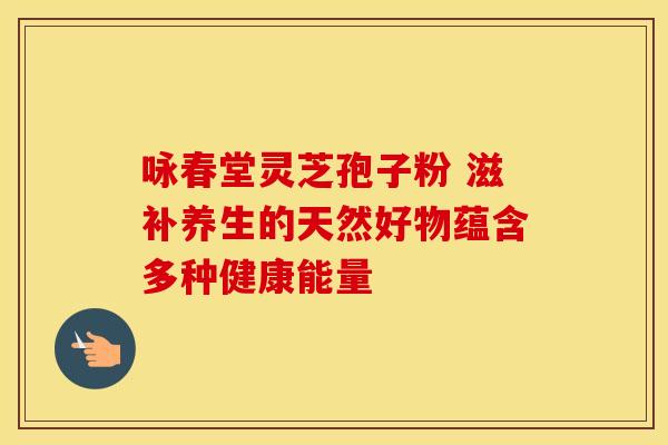 咏春堂灵芝孢子粉 滋补养生的天然好物蕴含多种健康能量