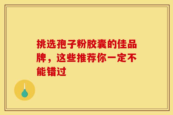 挑选孢子粉胶囊的佳品牌，这些推荐你一定不能错过