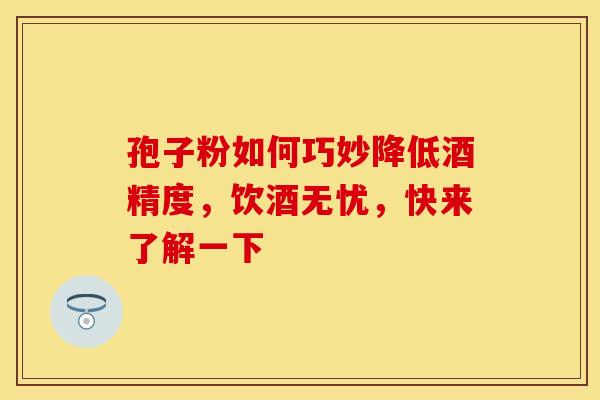 孢子粉如何巧妙降低酒精度，饮酒无忧，快来了解一下