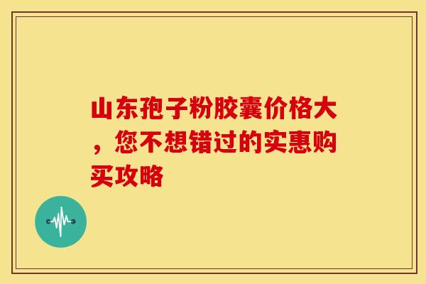 山东孢子粉胶囊价格大，您不想错过的实惠购买攻略