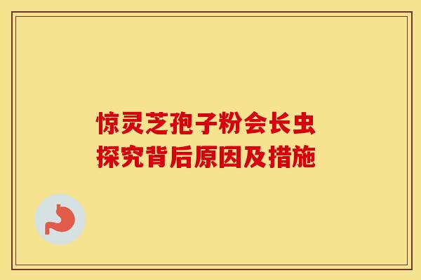惊灵芝孢子粉会长虫 探究背后原因及措施