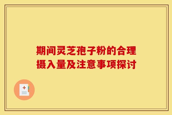 期间灵芝孢子粉的合理摄入量及注意事项探讨
