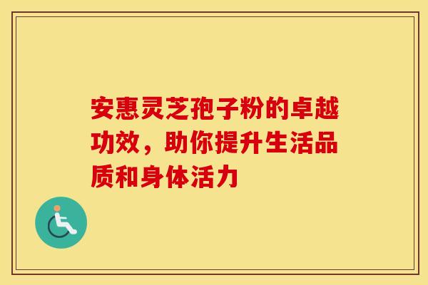 安惠灵芝孢子粉的卓越功效，助你提升生活品质和身体活力