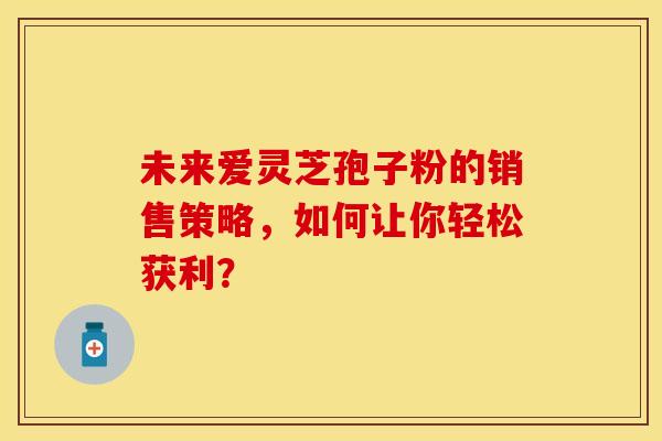 未来爱灵芝孢子粉的销售策略，如何让你轻松获利？