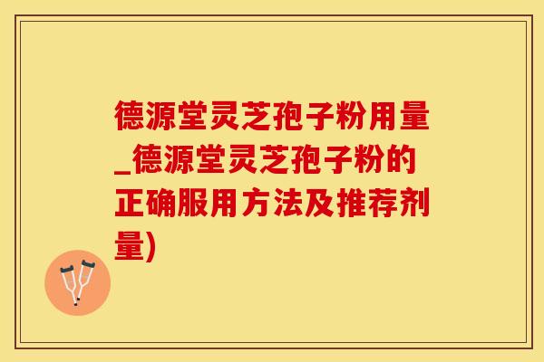 德源堂灵芝孢子粉用量_德源堂灵芝孢子粉的正确服用方法及推荐剂量)