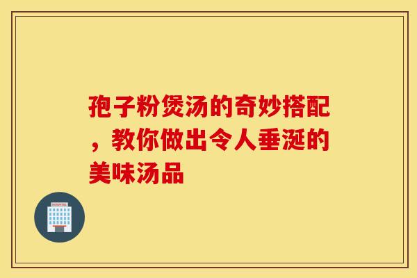 孢子粉煲汤的奇妙搭配，教你做出令人垂涎的美味汤品