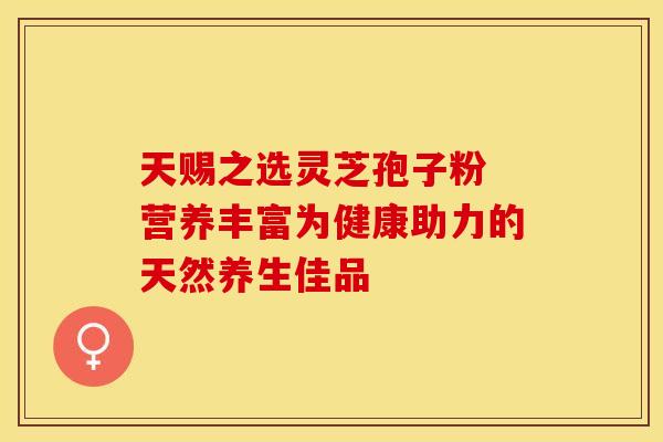 天赐之选灵芝孢子粉 营养丰富为健康助力的天然养生佳品