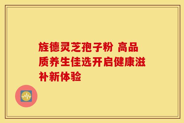 旌德灵芝孢子粉 高品质养生佳选开启健康滋补新体验