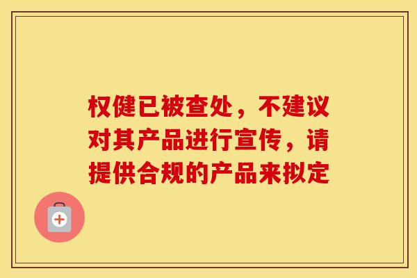 权健已被查处，不建议对其产品进行宣传，请提供合规的产品来拟定
