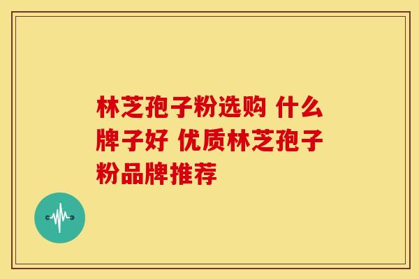 林芝孢子粉选购 什么牌子好 优质林芝孢子粉品牌推荐