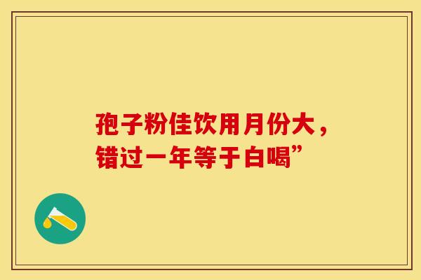 孢子粉佳饮用月份大，错过一年等于白喝”