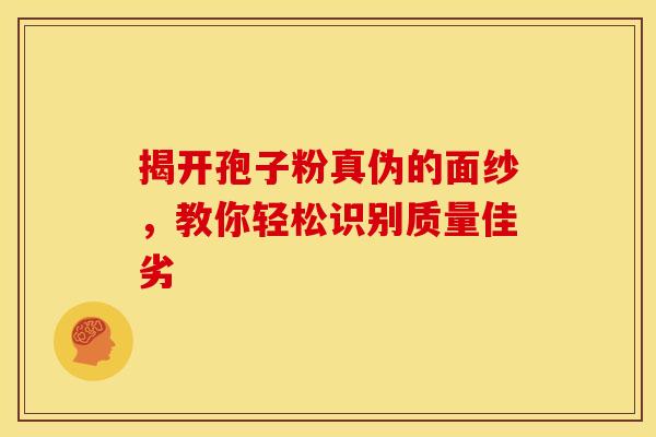 揭开孢子粉真伪的面纱，教你轻松识别质量佳劣