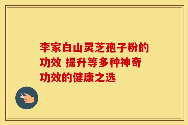 李家白山灵芝孢子粉的功效 提升等多种神奇功效的健康之选