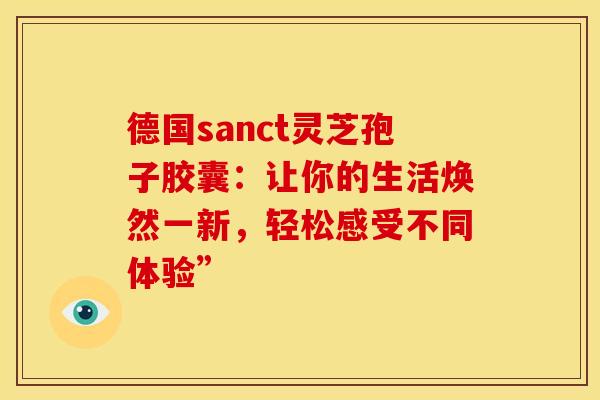 德国sanct灵芝孢子胶囊：让你的生活焕然一新，轻松感受不同体验”