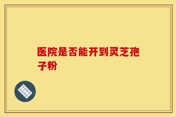 医院是否能开到灵芝孢子粉