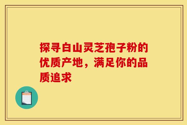 探寻白山灵芝孢子粉的优质产地，满足你的品质追求
