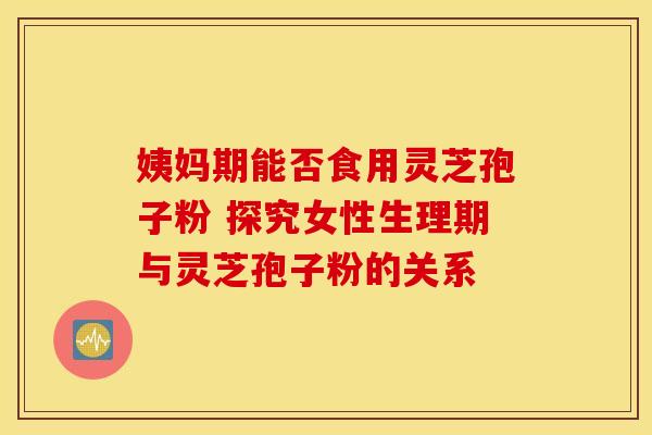 姨妈期能否食用灵芝孢子粉 探究女性生理期与灵芝孢子粉的关系