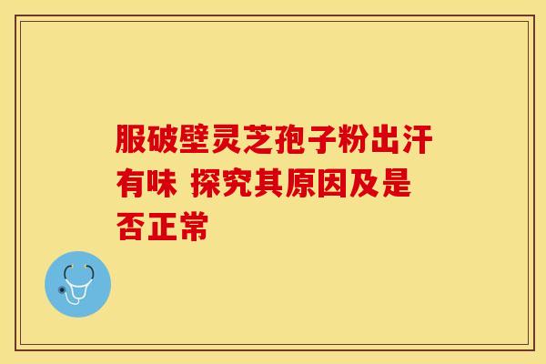 服破壁灵芝孢子粉出汗有味 探究其原因及是否正常