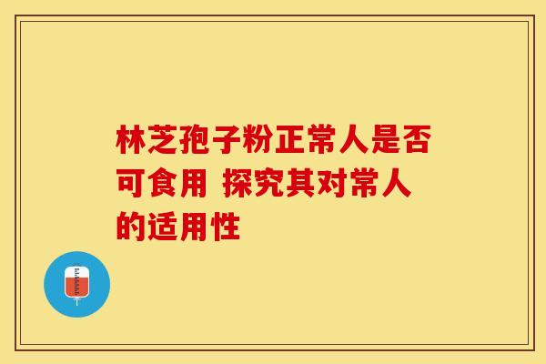 林芝孢子粉正常人是否可食用 探究其对常人的适用性