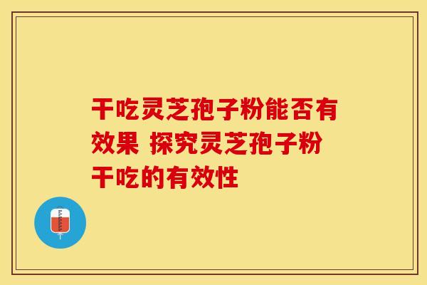 干吃灵芝孢子粉能否有效果 探究灵芝孢子粉干吃的有效性