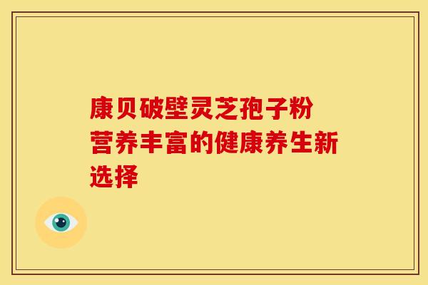 康贝破壁灵芝孢子粉 营养丰富的健康养生新选择