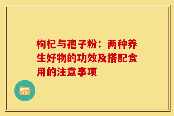 枸杞与孢子粉：两种养生好物的功效及搭配食用的注意事项