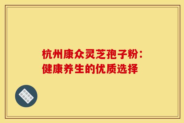 杭州康众灵芝孢子粉：健康养生的优质选择