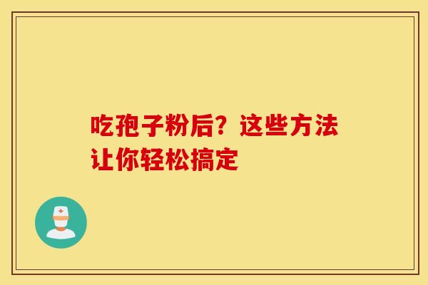 吃孢子粉后？这些方法让你轻松搞定