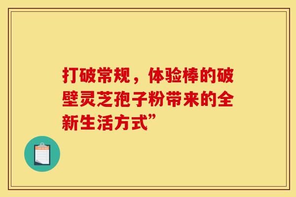 打破常规，体验棒的破壁灵芝孢子粉带来的全新生活方式”