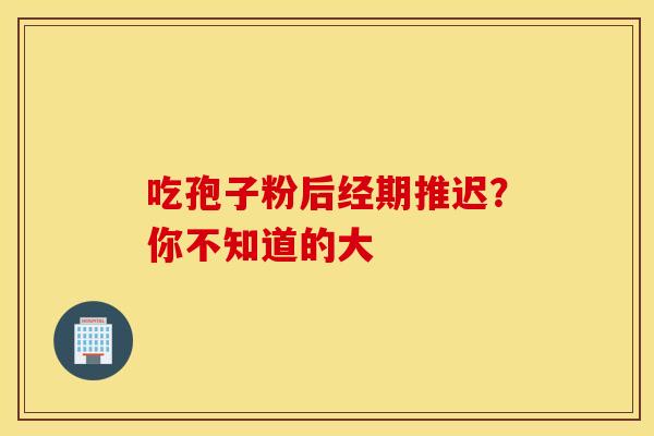 吃孢子粉后经期推迟？你不知道的大