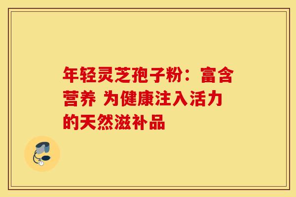 年轻灵芝孢子粉：富含营养 为健康注入活力的天然滋补品