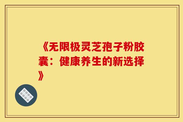 《无限极灵芝孢子粉胶囊：健康养生的新选择》