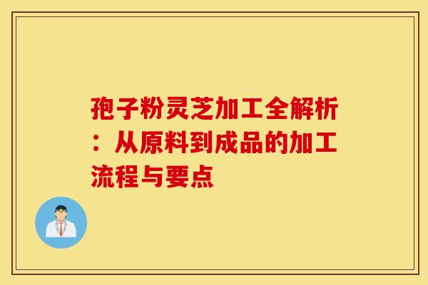 孢子粉灵芝加工全解析：从原料到成品的加工流程与要点