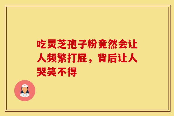 吃灵芝孢子粉竟然会让人频繁打屁，背后让人哭笑不得