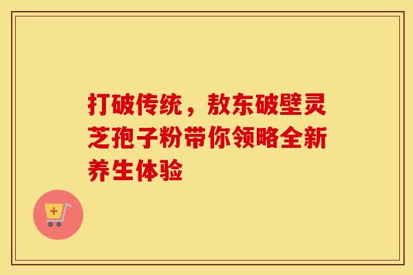打破传统，敖东破壁灵芝孢子粉带你领略全新养生体验