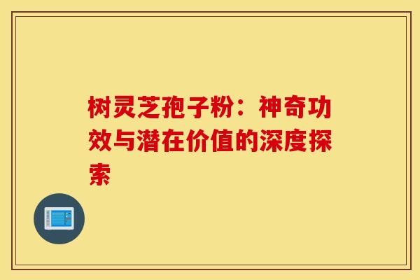 树灵芝孢子粉：神奇功效与潜在价值的深度探索