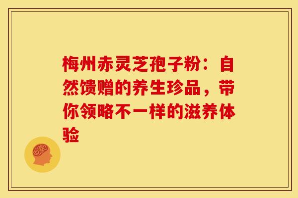 梅州赤灵芝孢子粉：自然馈赠的养生珍品，带你领略不一样的滋养体验