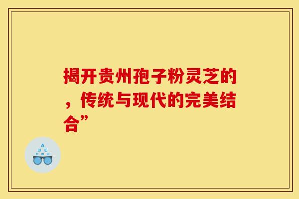 揭开贵州孢子粉灵芝的，传统与现代的完美结合”