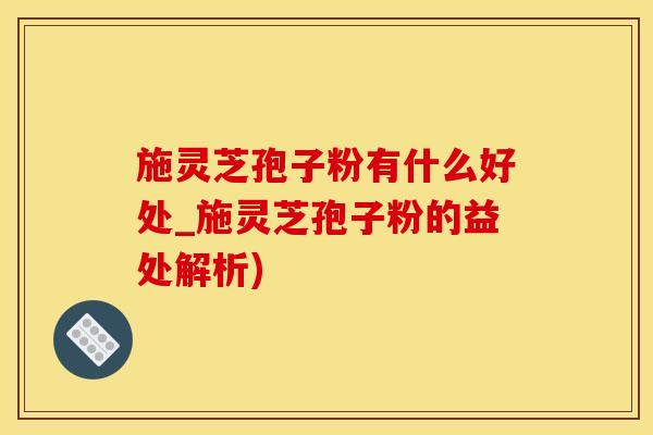 施灵芝孢子粉有什么好处_施灵芝孢子粉的益处解析)