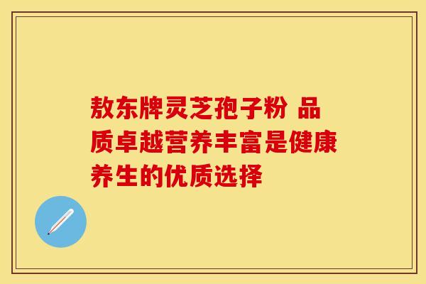 敖东牌灵芝孢子粉 品质卓越营养丰富是健康养生的优质选择