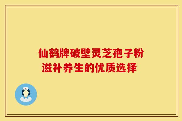 仙鹤牌破壁灵芝孢子粉 滋补养生的优质选择