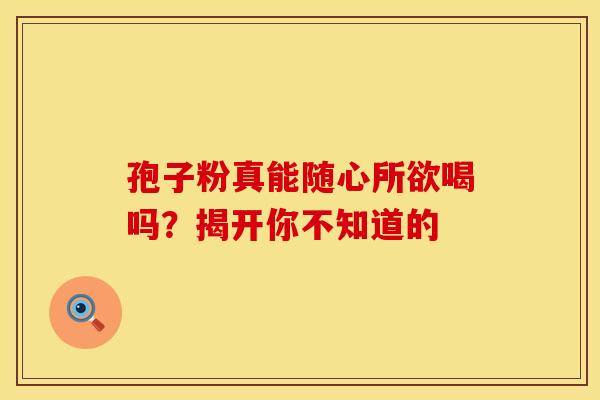 孢子粉真能随心所欲喝吗？揭开你不知道的