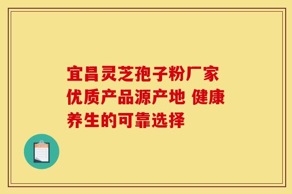 宜昌灵芝孢子粉厂家 优质产品源产地 健康养生的可靠选择
