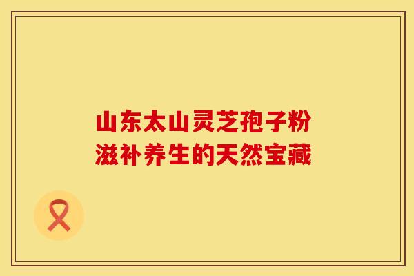山东太山灵芝孢子粉 滋补养生的天然宝藏