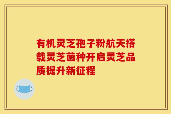 有机灵芝孢子粉航天搭载灵芝菌种开启灵芝品质提升新征程