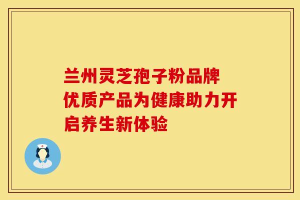 兰州灵芝孢子粉品牌 优质产品为健康助力开启养生新体验